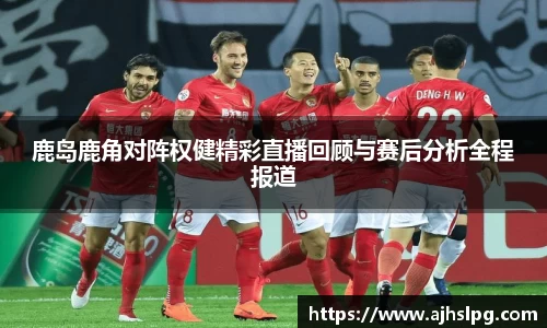 1xbet鹿岛鹿角对阵权健精彩直播回顾与赛后分析全程报道